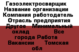 Газоэлектросварщик › Название организации ­ Компания-работодатель › Отрасль предприятия ­ Другое › Минимальный оклад ­ 30 000 - Все города Работа » Вакансии   . Томская обл.